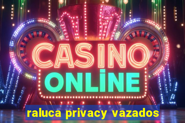 raluca privacy vazados